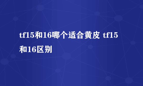 tf15和16哪个适合黄皮 tf15和16区别