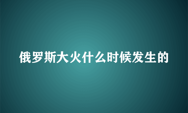 俄罗斯大火什么时候发生的