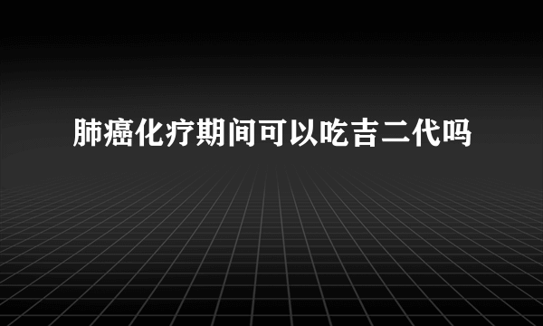 肺癌化疗期间可以吃吉二代吗