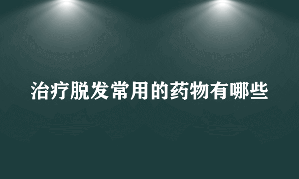 治疗脱发常用的药物有哪些