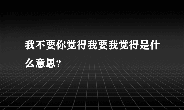 我不要你觉得我要我觉得是什么意思？