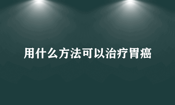 用什么方法可以治疗胃癌