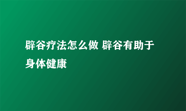 辟谷疗法怎么做 辟谷有助于身体健康