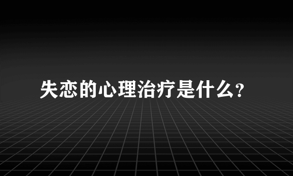 失恋的心理治疗是什么？