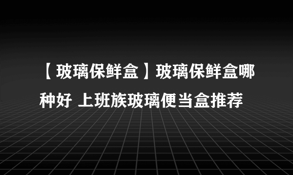 【玻璃保鲜盒】玻璃保鲜盒哪种好 上班族玻璃便当盒推荐