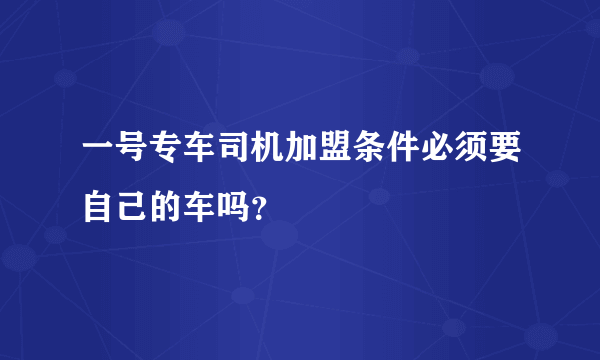 一号专车司机加盟条件必须要自己的车吗？