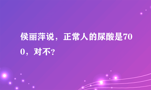 侯丽萍说，正常人的尿酸是700，对不？