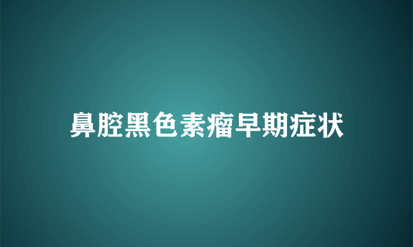 鼻腔黑色素瘤早期症状