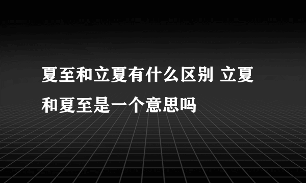 夏至和立夏有什么区别 立夏和夏至是一个意思吗