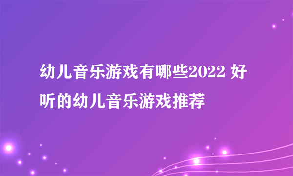 幼儿音乐游戏有哪些2022 好听的幼儿音乐游戏推荐