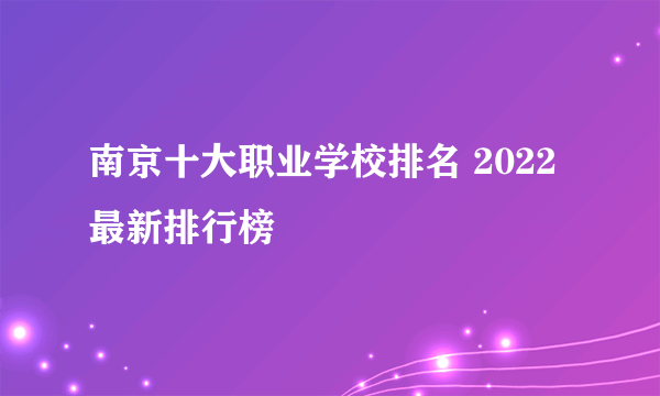 南京十大职业学校排名 2022最新排行榜