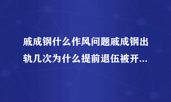 戚成钢什么作风问题戚成钢出轨几次为什么提前退伍被开除_飞外