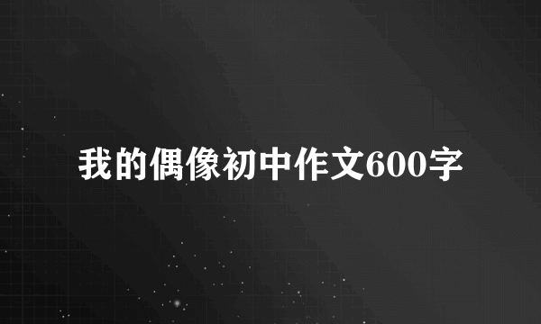 我的偶像初中作文600字