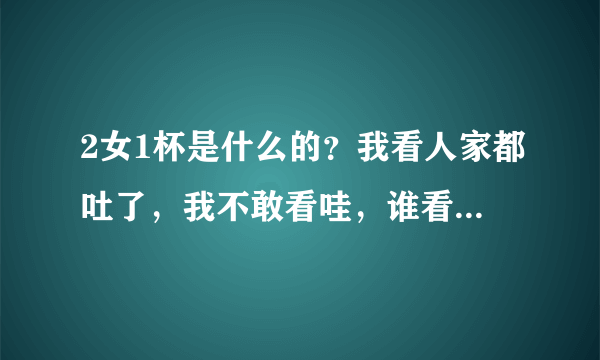 2女1杯是什么的？我看人家都吐了，我不敢看哇，谁看过说说下吧！