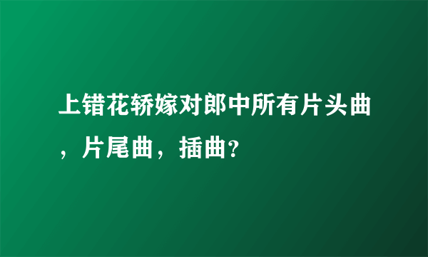 上错花轿嫁对郎中所有片头曲，片尾曲，插曲？