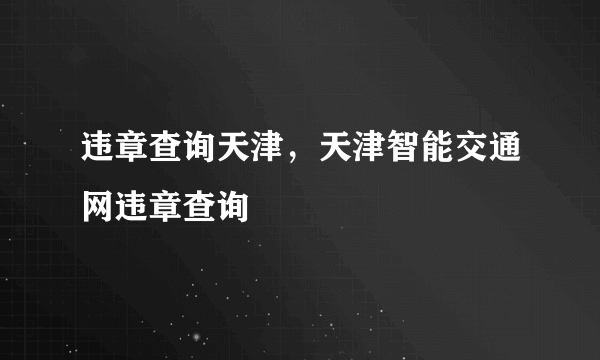 违章查询天津，天津智能交通网违章查询