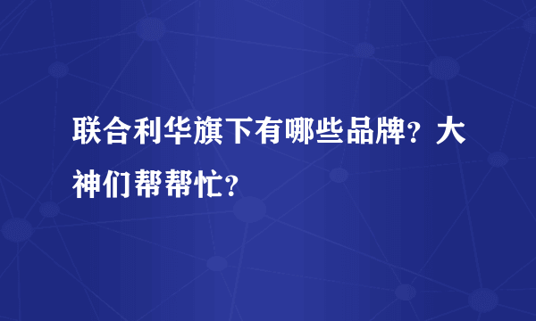 联合利华旗下有哪些品牌？大神们帮帮忙？