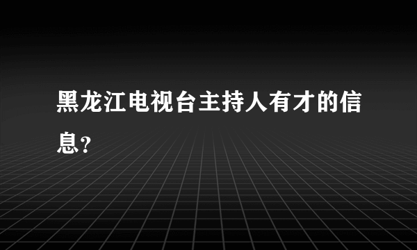 黑龙江电视台主持人有才的信息？