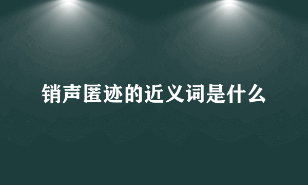 销声匿迹的近义词是什么