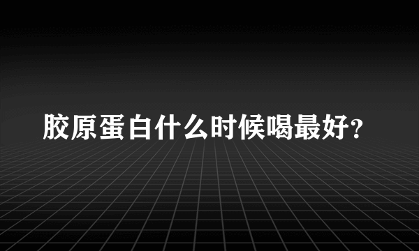 胶原蛋白什么时候喝最好？