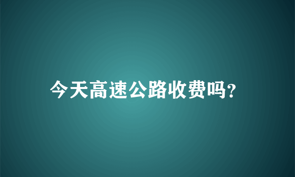 今天高速公路收费吗？