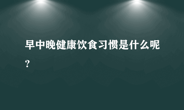 早中晚健康饮食习惯是什么呢？