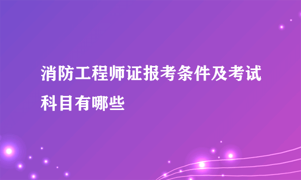 消防工程师证报考条件及考试科目有哪些