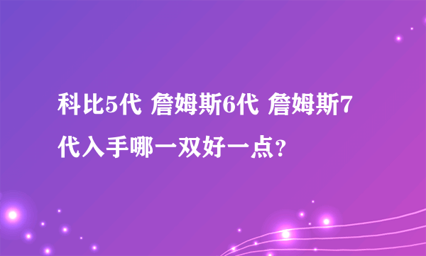 科比5代 詹姆斯6代 詹姆斯7代入手哪一双好一点？