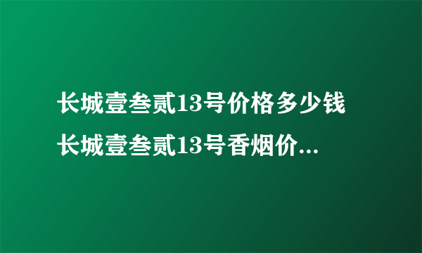 长城壹叁贰13号价格多少钱 长城壹叁贰13号香烟价格及参数一览