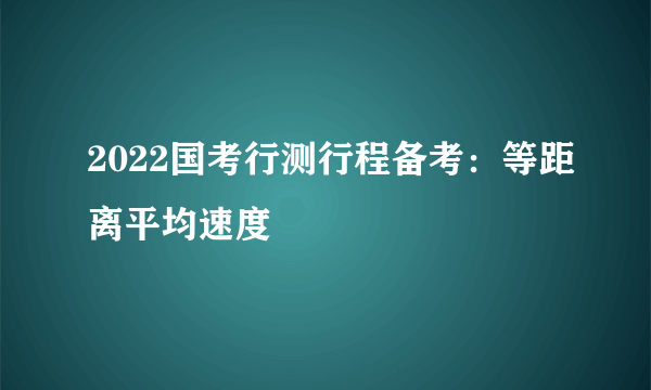 2022国考行测行程备考：等距离平均速度