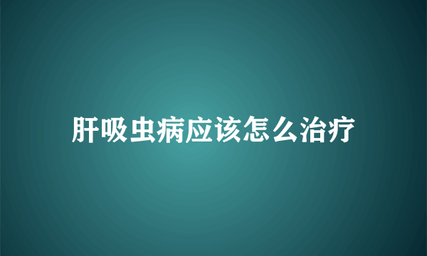 肝吸虫病应该怎么治疗