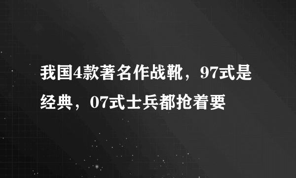 我国4款著名作战靴，97式是经典，07式士兵都抢着要