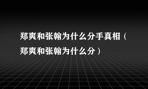 郑爽和张翰为什么分手真相（郑爽和张翰为什么分）