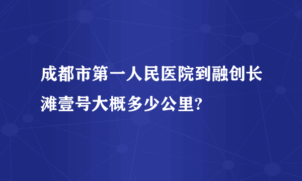 成都市第一人民医院到融创长滩壹号大概多少公里?