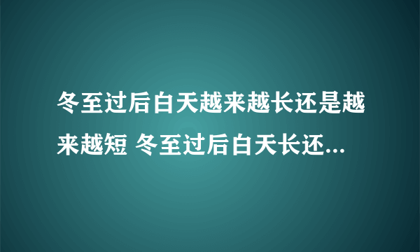 冬至过后白天越来越长还是越来越短 冬至过后白天长还是晚上长