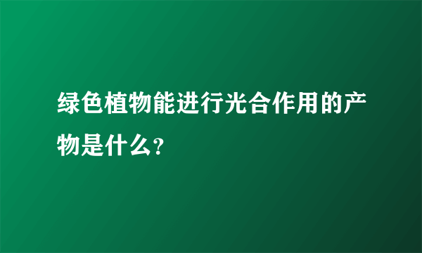 绿色植物能进行光合作用的产物是什么？