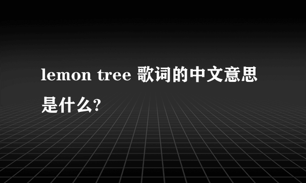 lemon tree 歌词的中文意思是什么?