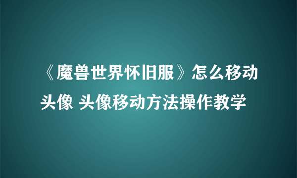 《魔兽世界怀旧服》怎么移动头像 头像移动方法操作教学