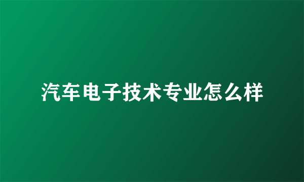 汽车电子技术专业怎么样