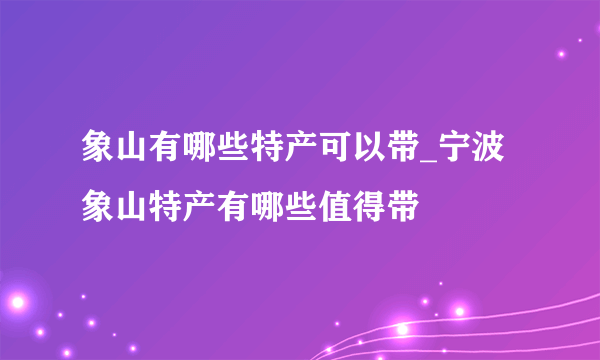 象山有哪些特产可以带_宁波象山特产有哪些值得带