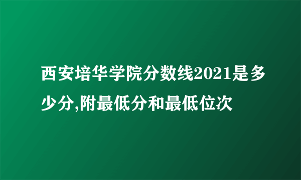 西安培华学院分数线2021是多少分,附最低分和最低位次