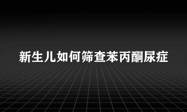 新生儿如何筛查苯丙酮尿症