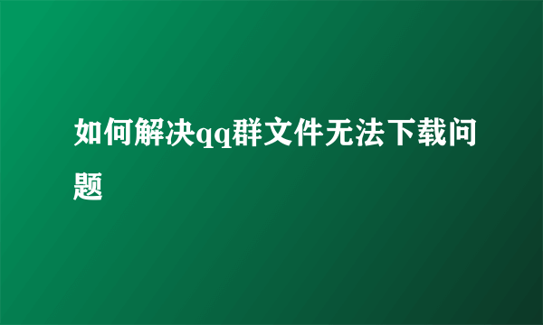 如何解决qq群文件无法下载问题