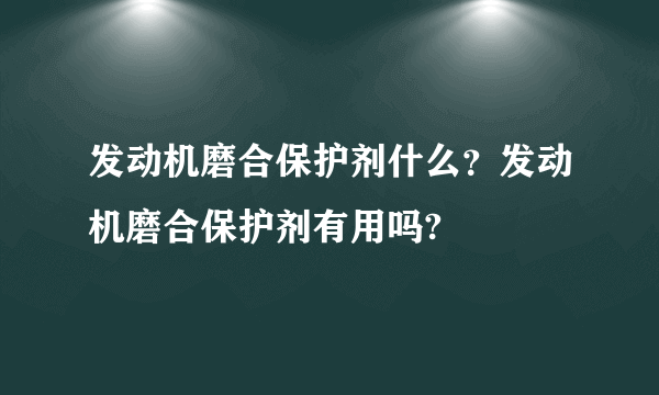 发动机磨合保护剂什么？发动机磨合保护剂有用吗?