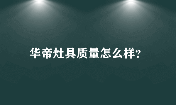 华帝灶具质量怎么样？