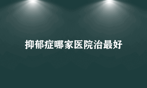 抑郁症哪家医院治最好