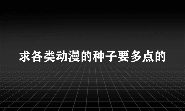 求各类动漫的种子要多点的