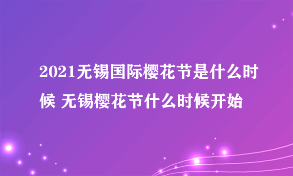 2021无锡国际樱花节是什么时候 无锡樱花节什么时候开始