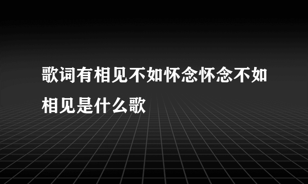 歌词有相见不如怀念怀念不如相见是什么歌