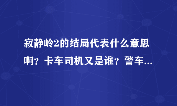 寂静岭2的结局代表什么意思啊？卡车司机又是谁？警车那些又是什么？现实世界的寂静岭又是怎么样的？监狱？